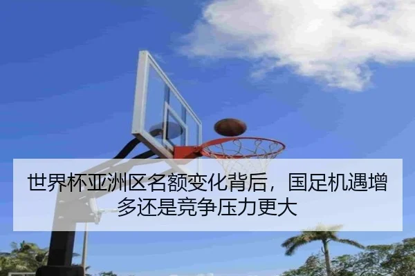 世界杯亚洲区名额变化背后，国足机遇增多还是竞争压力更大